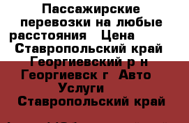 Пассажирские перевозки на любые расстояния › Цена ­ 100 - Ставропольский край, Георгиевский р-н, Георгиевск г. Авто » Услуги   . Ставропольский край